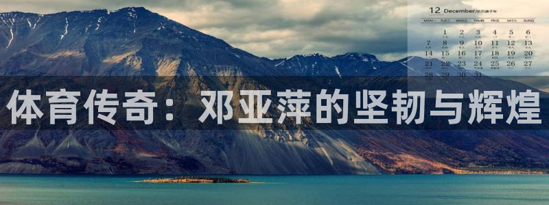 风速体育官网：体育传奇：邓亚萍的坚韧与辉煌