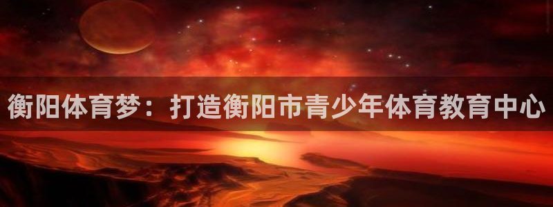 风速体育app下载安装最新版本：衡阳体育梦：打造衡阳市青少年体育教育中心